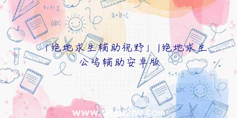 「绝地求生辅助视野」|绝地求生公鸡辅助安卓版